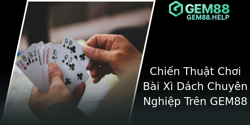 Chiến Thuật Chơi Bài Xì Dách Chuyên Nghiệp Trên GEM88 Chiến Thuật Chơi Bài Xì Dách Chuyên Nghiệp Trên GEM88